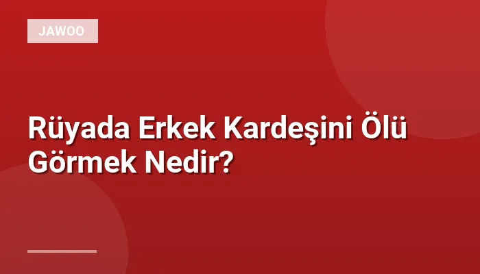 Rüyada Erkek Kardeşini Ölü Görmek Nedir?