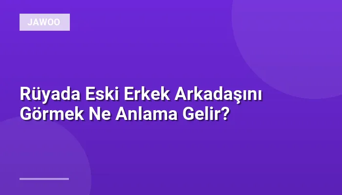 Rüyada Eski Erkek Arkadaşını Görmek Ne Anlama Gelir?