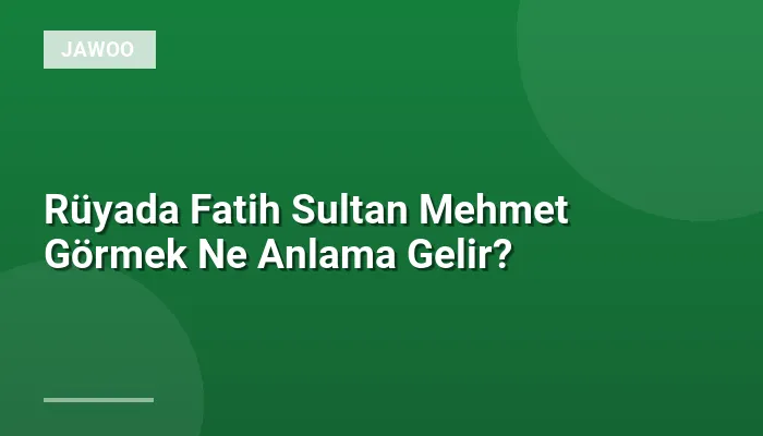 Rüyada Fatih Sultan Mehmet Görmek Ne Anlama Gelir?