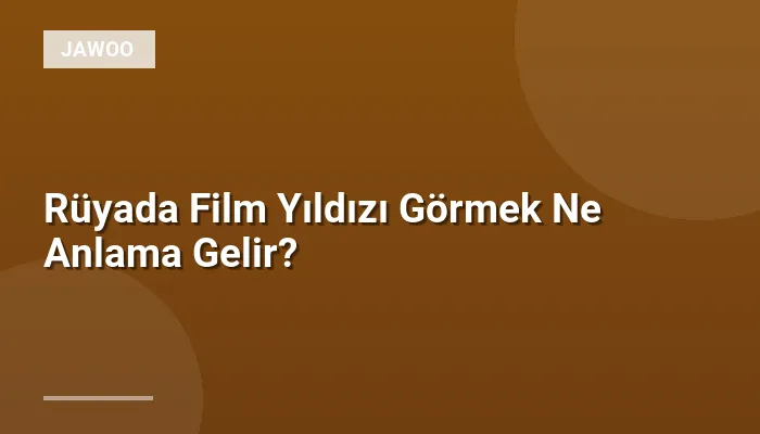 Rüyada Film Yıldızı Görmek Ne Anlama Gelir?