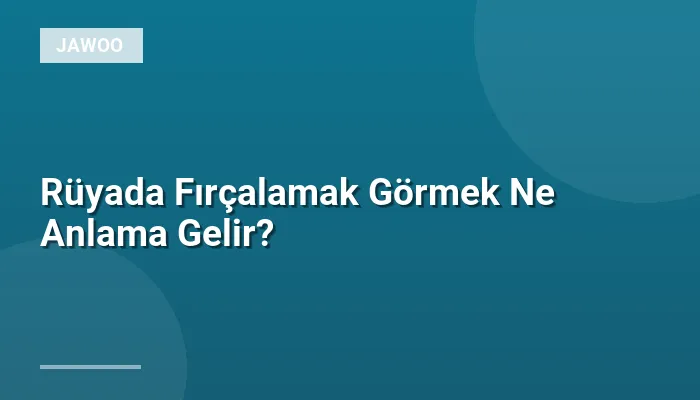 Rüyada Fırçalamak Görmek Ne Anlama Gelir?