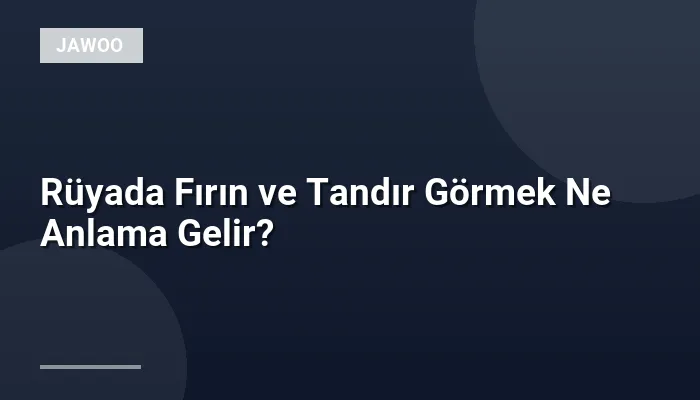 Rüyada Fırın ve Tandır Görmek Ne Anlama Gelir?