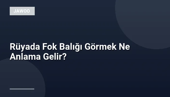 Rüyada Fok Balığı Görmek Ne Anlama Gelir?