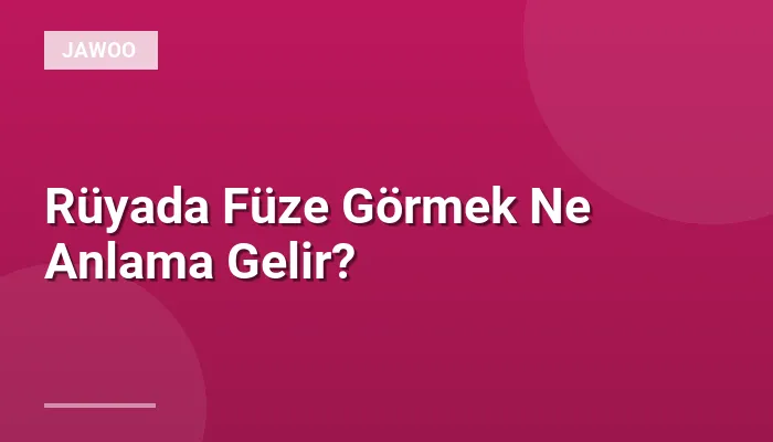 Rüyada Füze Görmek Ne Anlama Gelir?