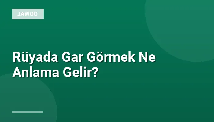 Rüyada Gar Görmek Ne Anlama Gelir?