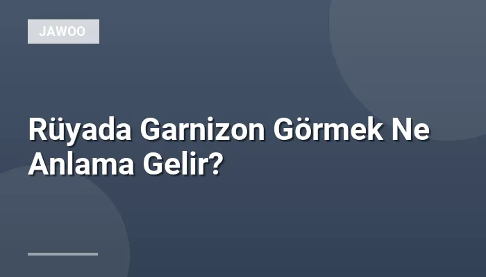 Rüyada Garnizon Görmek Ne Anlama Gelir?