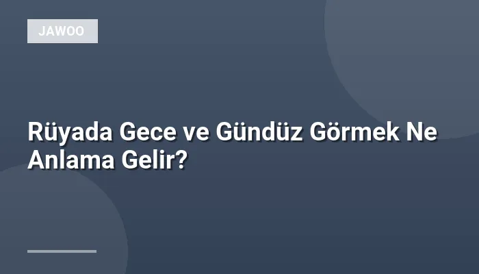 Rüyada Gece ve Gündüz Görmek Ne Anlama Gelir?