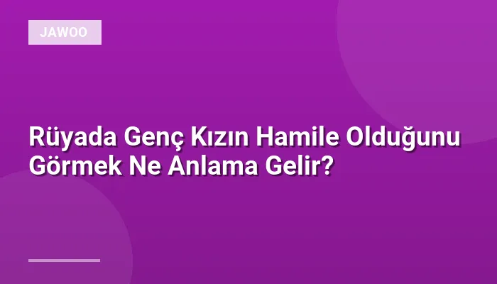 Rüyada Genç Kızın Hamile Olduğunu Görmek Ne Anlama Gelir?