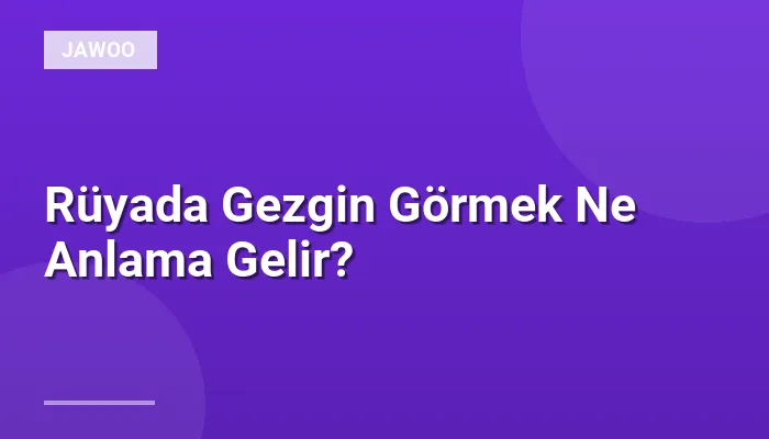 Rüyada Gezgin Görmek Ne Anlama Gelir?