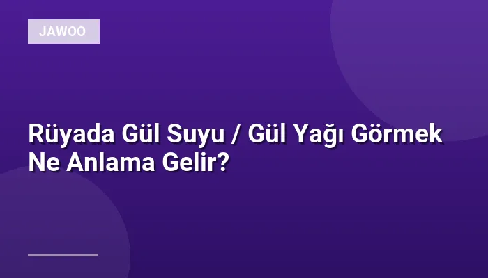 Rüyada Gül Suyu / Gül Yağı Görmek Ne Anlama Gelir?