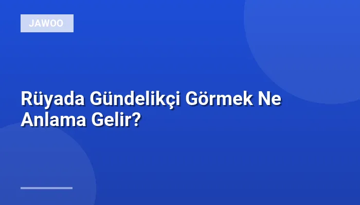 Rüyada Gündelikçi Görmek Ne Anlama Gelir?