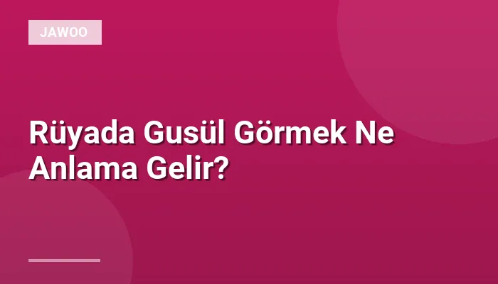 Rüyada Gusül Görmek Ne Anlama Gelir?