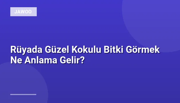 Rüyada Güzel Kokulu Bitki Görmek Ne Anlama Gelir?