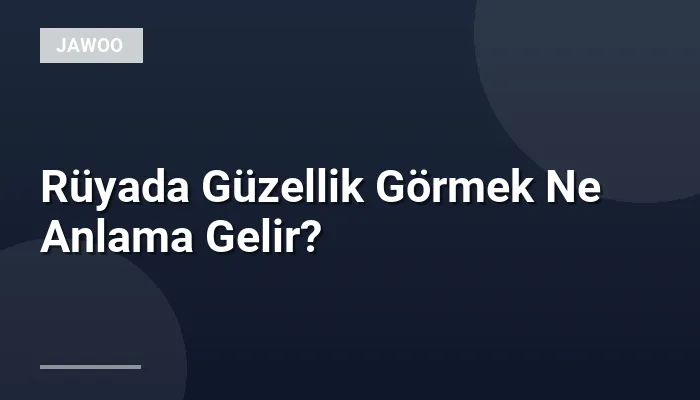Rüyada Güzellik Görmek Ne Anlama Gelir?