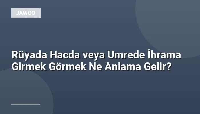 Rüyada Hacda veya Umrede İhrama Girmek Görmek Ne Anlama Gelir?