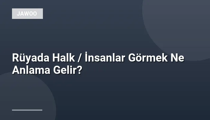 Rüyada Halk / İnsanlar Görmek Ne Anlama Gelir?