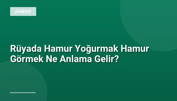 Rüyada Hamur Yoğurmak Hamur Görmek Ne Anlama Gelir?