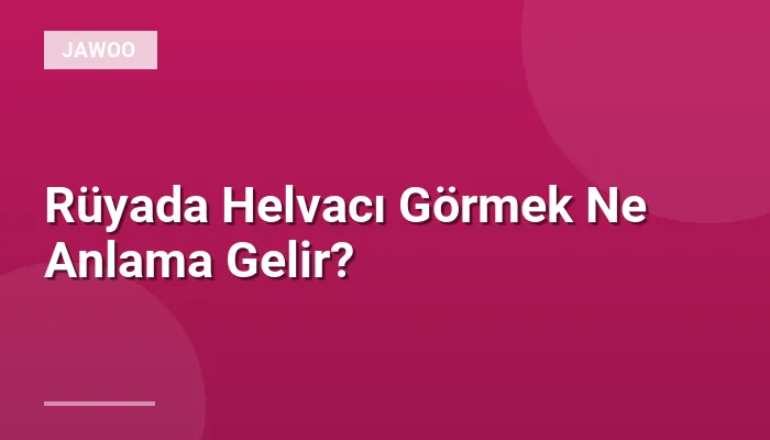Rüyada Helvacı Görmek Ne Anlama Gelir?