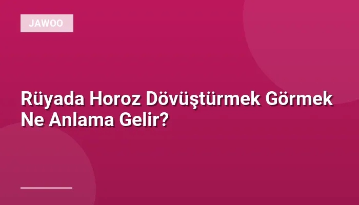 Rüyada Horoz Dövüştürmek Görmek Ne Anlama Gelir?