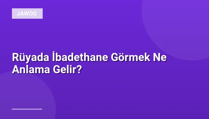 Rüyada İbadethane Görmek Ne Anlama Gelir?