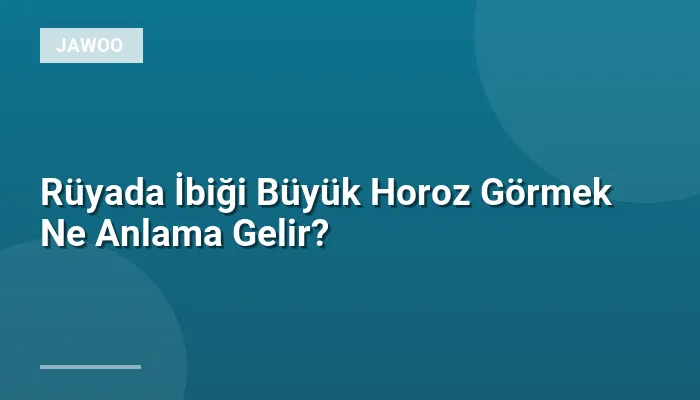 Rüyada İbiği Büyük Horoz Görmek Ne Anlama Gelir?