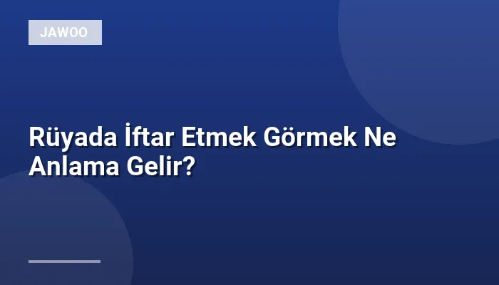Rüyada İftar Etmek Görmek Ne Anlama Gelir?