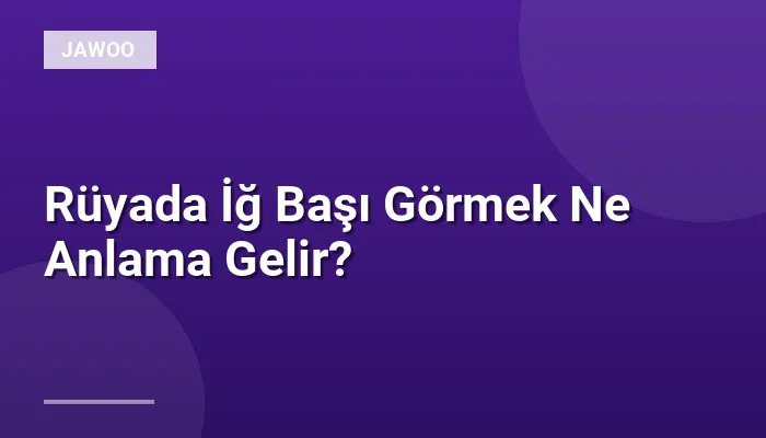 Rüyada İğ Başı Görmek Ne Anlama Gelir?