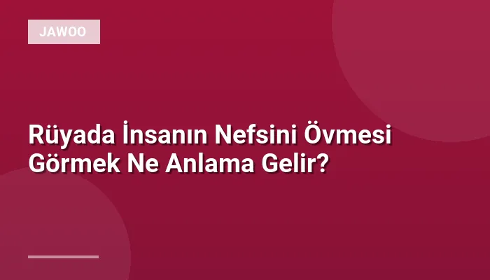 Rüyada İnsanın Nefsini Övmesi Görmek Ne Anlama Gelir?