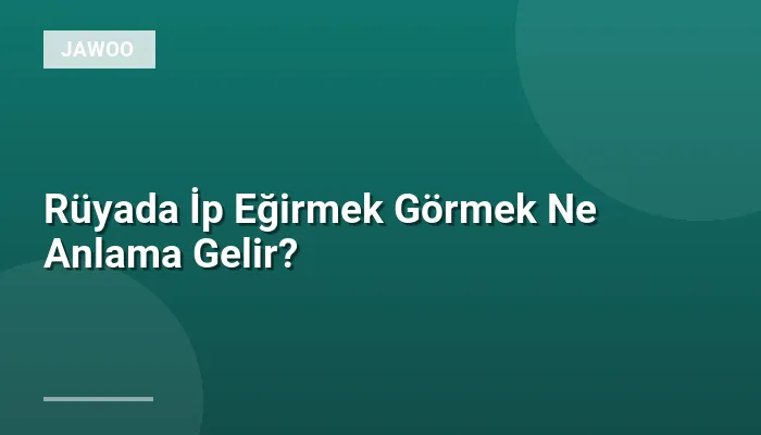 Rüyada İp Eğirmek Görmek Ne Anlama Gelir?