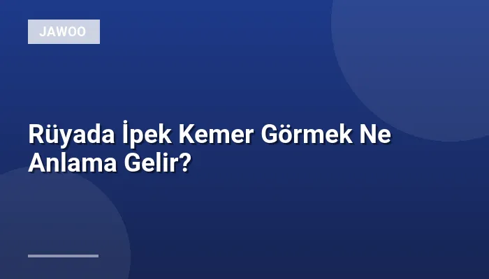 Rüyada İpek Kemer Görmek Ne Anlama Gelir?