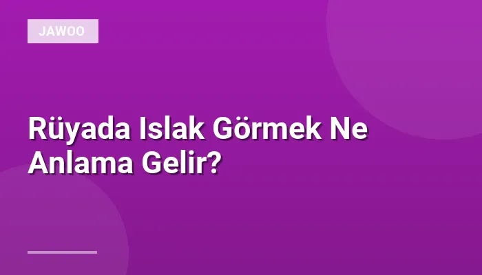 Rüyada Islak Görmek Ne Anlama Gelir?