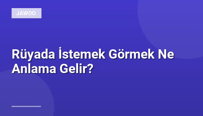 Rüyada İstemek Görmek Ne Anlama Gelir?