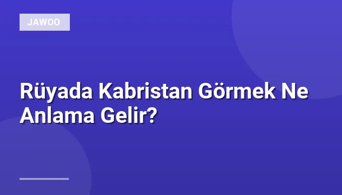 Rüyada Kabristan Görmek Ne Anlama Gelir?