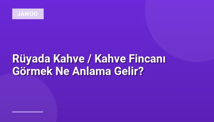 Rüyada Kahve / Kahve Fincanı Görmek Ne Anlama Gelir?