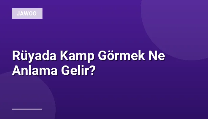 Rüyada Kamp Görmek Ne Anlama Gelir?