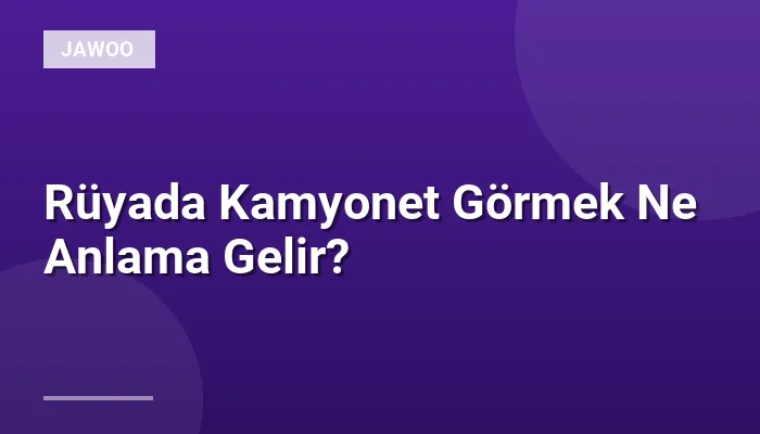 Rüyada Kamyonet Görmek Ne Anlama Gelir?