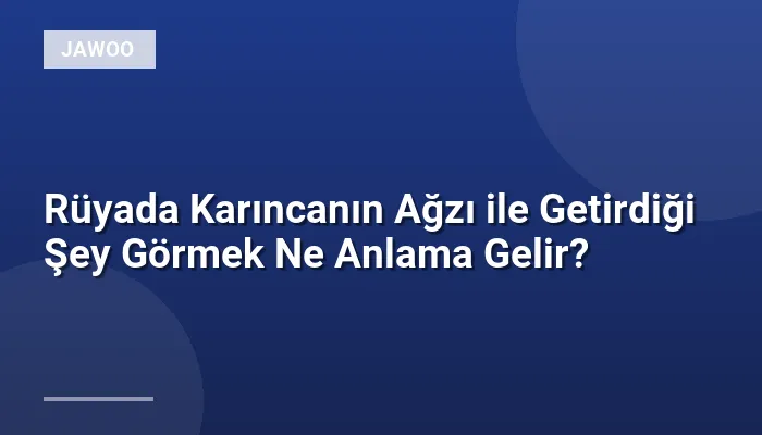 Rüyada Karıncanın Ağzı ile Getirdiği Şey Görmek Ne Anlama Gelir?