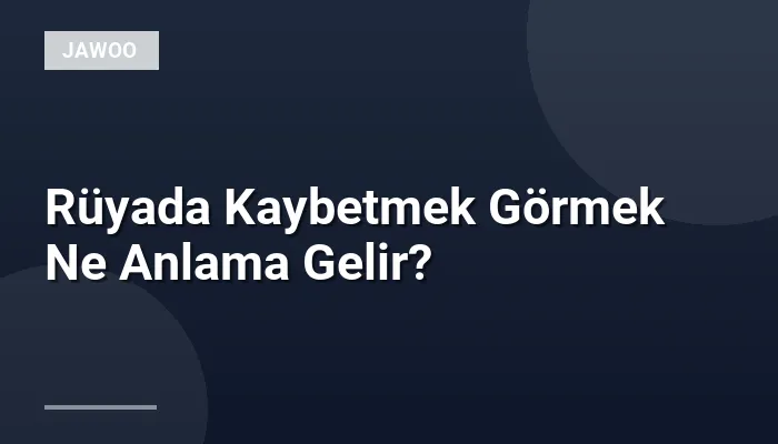 Rüyada Kaybetmek Görmek Ne Anlama Gelir?