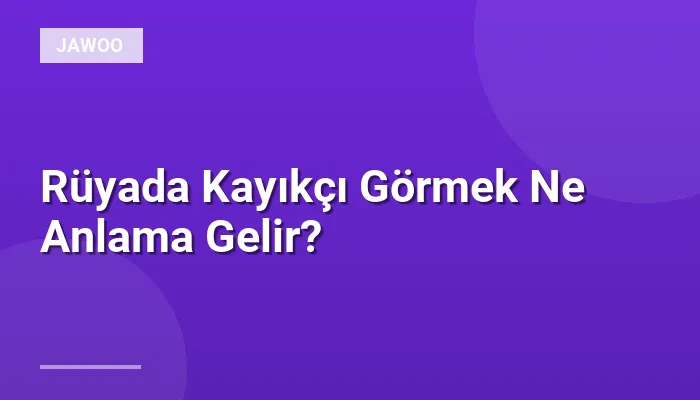 Rüyada Kayıkçı Görmek Ne Anlama Gelir?