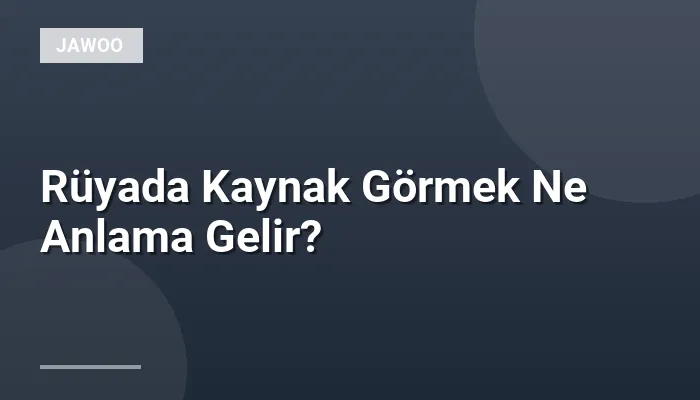 Rüyada Kaynak Görmek Ne Anlama Gelir?