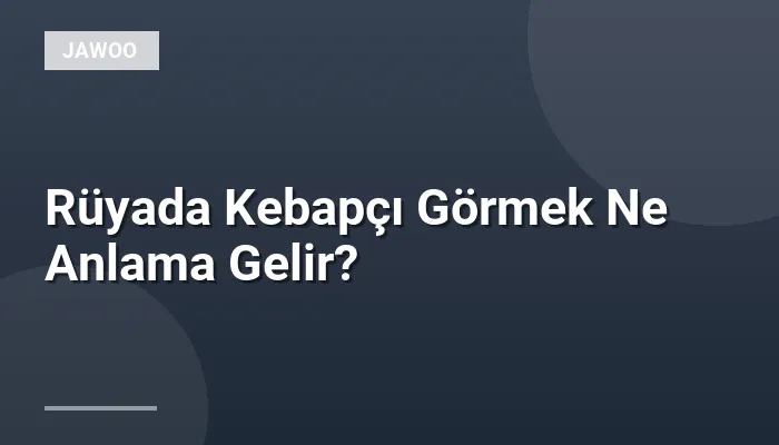 Rüyada Kebapçı Görmek Ne Anlama Gelir?