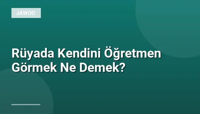 Rüyada Kendini Öğretmen Görmek Ne Demek?