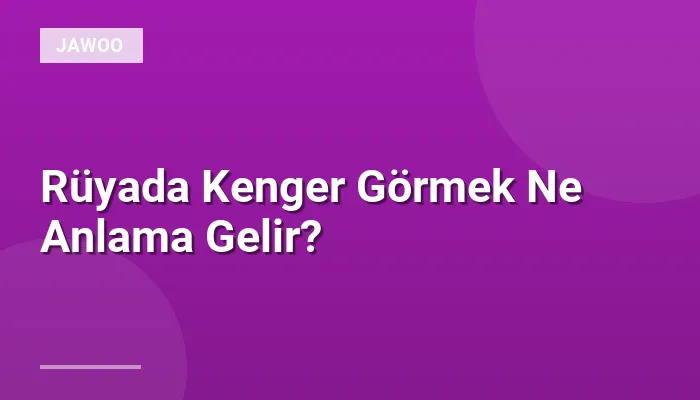 Rüyada Kenger Görmek Ne Anlama Gelir?