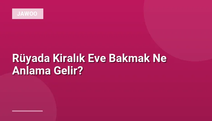 Rüyada Kiralık Eve Bakmak Ne Anlama Gelir?