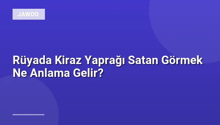 Rüyada Kiraz Yaprağı Satan Görmek Ne Anlama Gelir?
