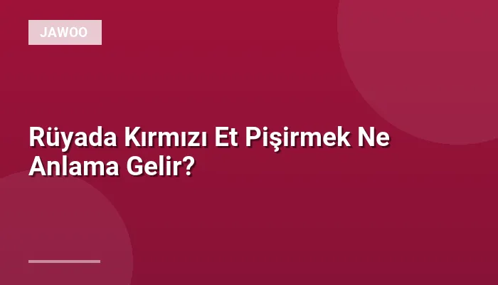 Rüyada Kırmızı Et Pişirmek Ne Anlama Gelir?