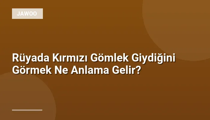 Rüyada Kırmızı Gömlek Giydiğini Görmek Ne Anlama Gelir?
