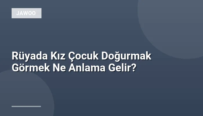 Rüyada Kız Çocuk Doğurmak Görmek Ne Anlama Gelir?
