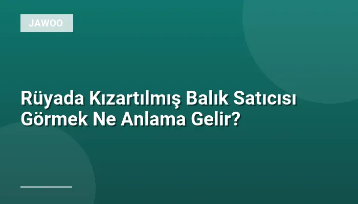 Rüyada Kızartılmış Balık Satıcısı Görmek Ne Anlama Gelir?