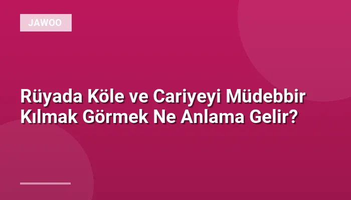 Rüyada Köle ve Cariyeyi Müdebbir Kılmak Görmek Ne Anlama Gelir?